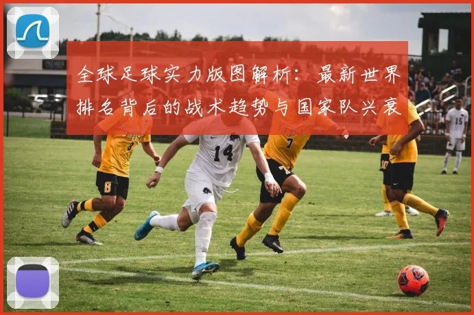全球足球实力版图解析：最新世界排名背后的战术趋势与国家队兴衰启示