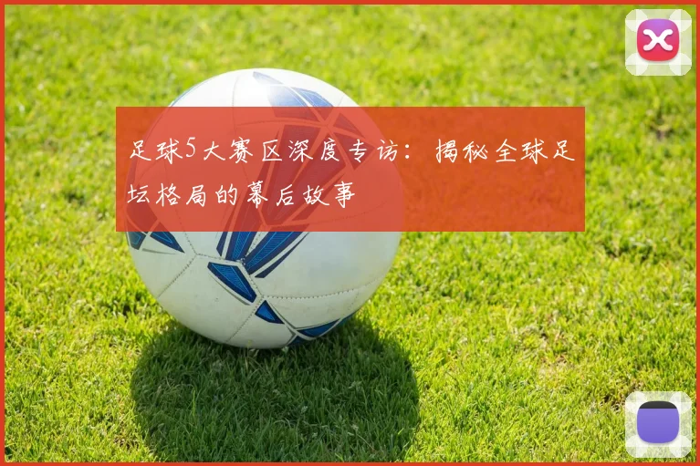 足球5大赛区深度专访：揭秘全球足坛格局的幕后故事