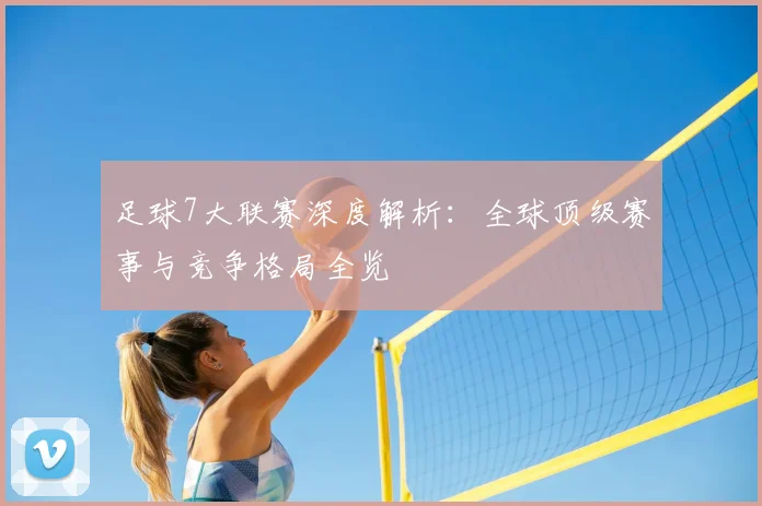 足球7大联赛深度解析：全球顶级赛事与竞争格局全览
