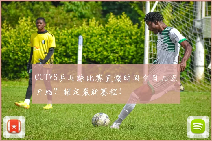 CCTVS乒乓球比赛直播时间今日几点开始？锁定最新赛程！