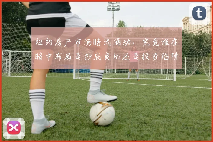 纽约房产市场暗流涌动，究竟谁在暗中布局是抄底良机还是投资陷阱