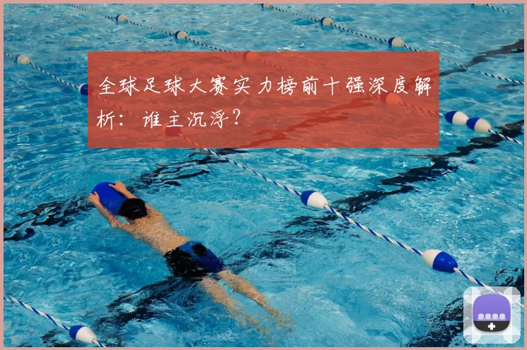 全球足球大赛实力榜前十强深度解析：谁主沉浮？