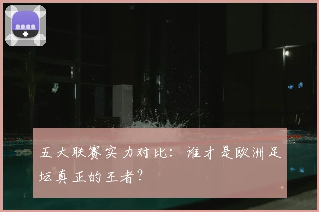 五大联赛实力对比：谁才是欧洲足坛真正的王者？