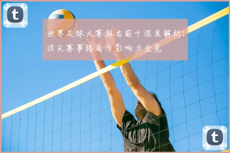 世界足球大赛排名前十深度解析：顶尖赛事格局与影响力全览