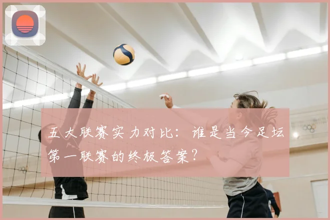 五大联赛实力对比：谁是当今足坛第一联赛的终极答案？