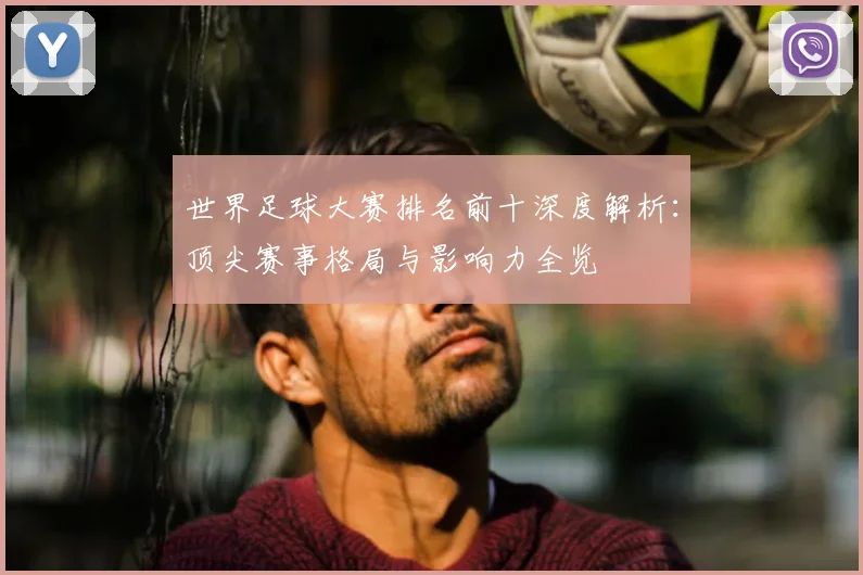世界足球大赛排名前十深度解析：顶尖赛事格局与影响力全览