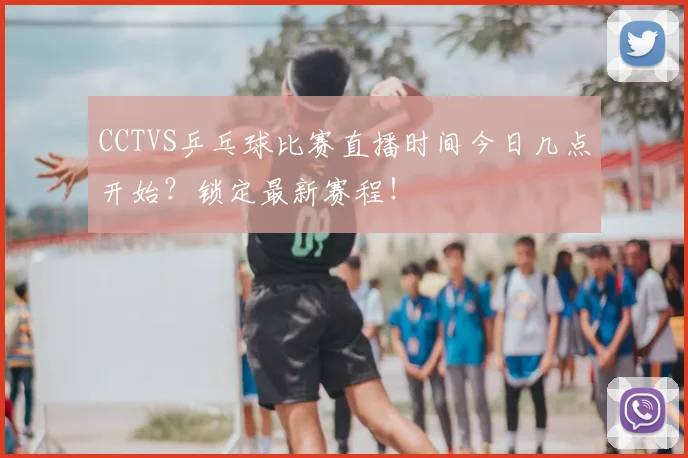 CCTVS乒乓球比赛直播时间今日几点开始？锁定最新赛程！
