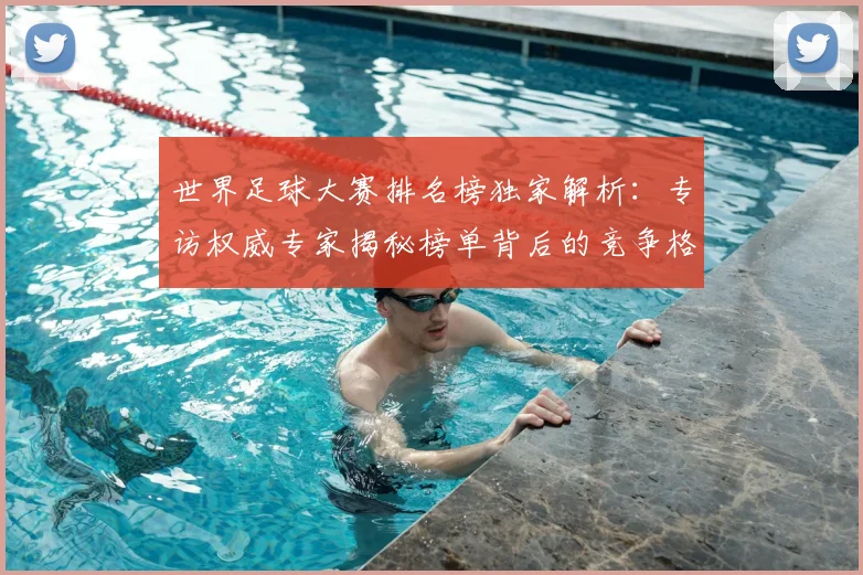 世界足球大赛排名榜独家解析：专访权威专家揭秘榜单背后的竞争格局