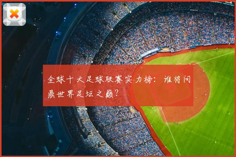 全球十大足球联赛实力榜:谁将问鼎世界足坛之巅?